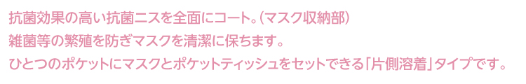 抗菌効果の高い抗菌ニスを全面にコート。雑菌等の
	繁殖を防ぎマスクを清潔に保ちます。